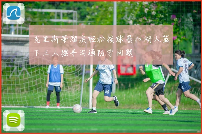 克里斯蒂溜底轻松接球暴扣湖人篮下三人摆手沟通防守问题