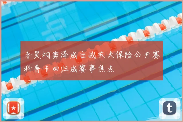 李昊桐窦泽成出战农夫保险公开赛科普卡回归成赛事焦点