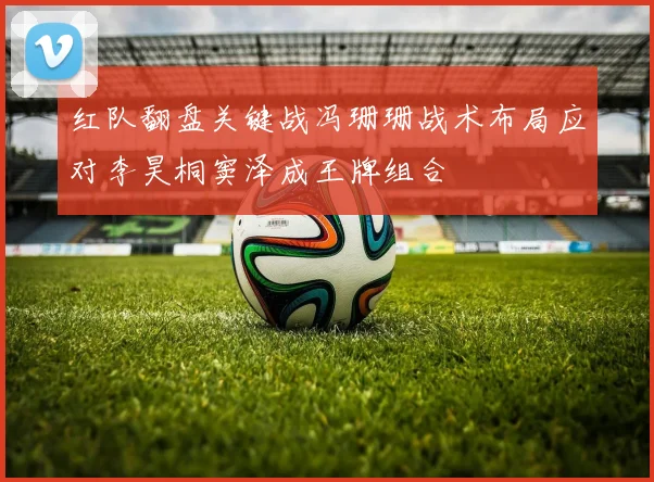 红队翻盘关键战冯珊珊战术布局应对李昊桐窦泽成王牌组合