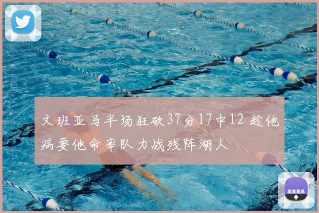 文班亚马半场狂砍37分17中12 趁他病要他命率队力战残阵湖人