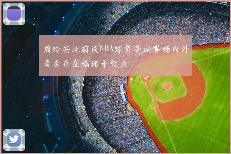 周玲安此前谈NBA球员争议赛场内外是否存在咸猪手行为