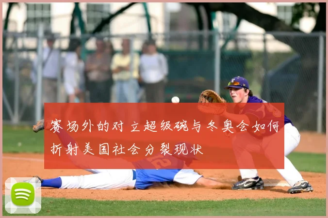 赛场外的对立超级碗与冬奥会如何折射美国社会分裂现状