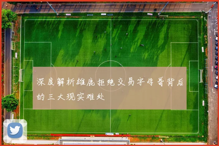 深度解析雄鹿拒绝交易字母哥背后的三大现实难处