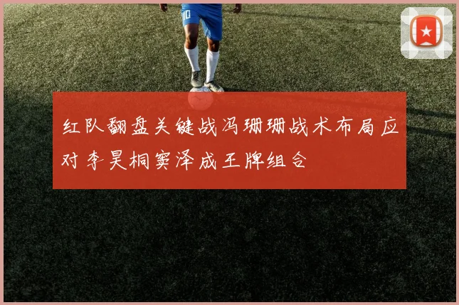 红队翻盘关键战冯珊珊战术布局应对李昊桐窦泽成王牌组合