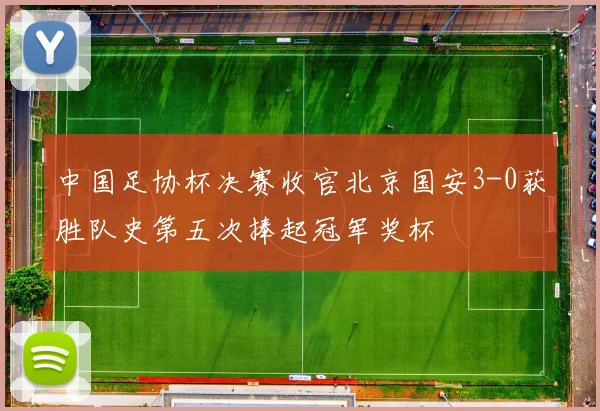 中国足协杯决赛收官北京国安3-0获胜队史第五次捧起冠军奖杯