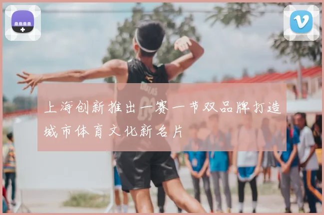 上海创新推出一赛一节双品牌打造城市体育文化新名片