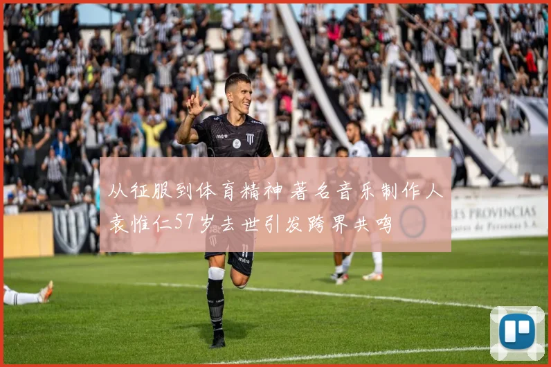 从征服到体育精神 著名音乐制作人袁惟仁57岁去世引发跨界共鸣