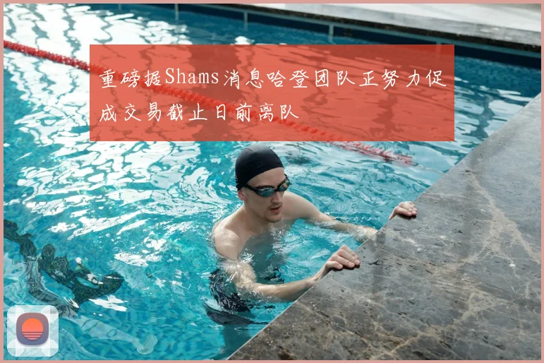 重磅据Shams消息哈登团队正努力促成交易截止日前离队