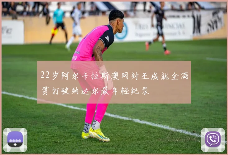 22岁阿尔卡拉斯澳网封王成就全满贯打破纳达尔最年轻纪录