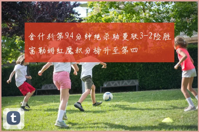 舍什科第94分钟绝杀助曼联3-2险胜富勒姆红魔积分榜升至第四