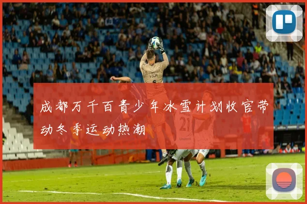 成都万千百青少年冰雪计划收官带动冬季运动热潮