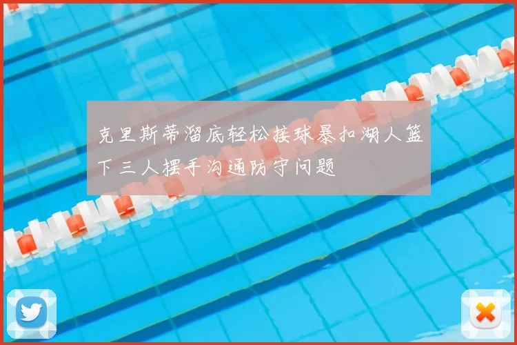 克里斯蒂溜底轻松接球暴扣湖人篮下三人摆手沟通防守问题