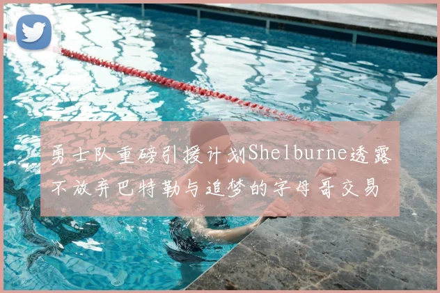 勇士队重磅引援计划Shelburne透露不放弃巴特勒与追梦的字母哥交易方案