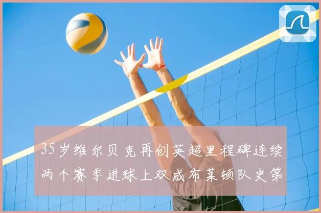 35岁维尔贝克再创英超里程碑连续两个赛季进球上双成布莱顿队史第二人