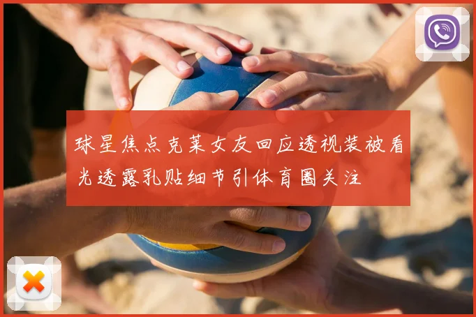 球星焦点克莱女友回应透视装被看光透露乳贴细节引体育圈关注