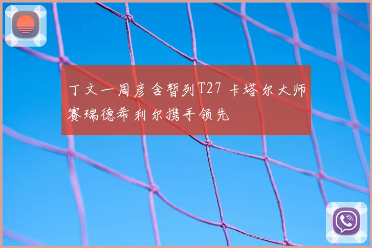 丁文一周彦含暂列T27 卡塔尔大师赛瑞德希利尔携手领先