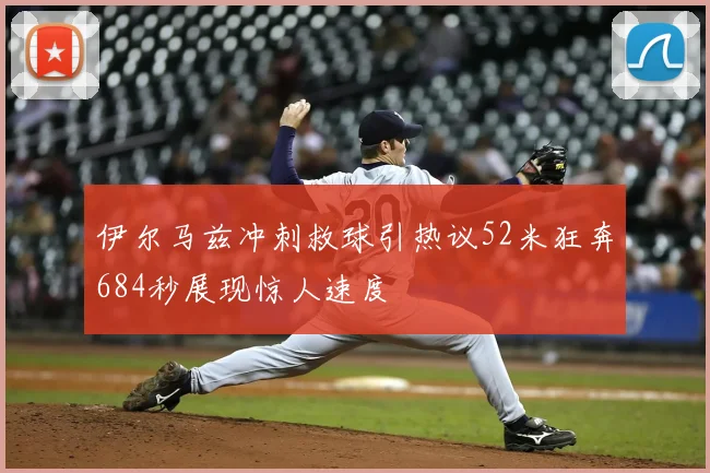 伊尔马兹冲刺救球引热议52米狂奔684秒展现惊人速度