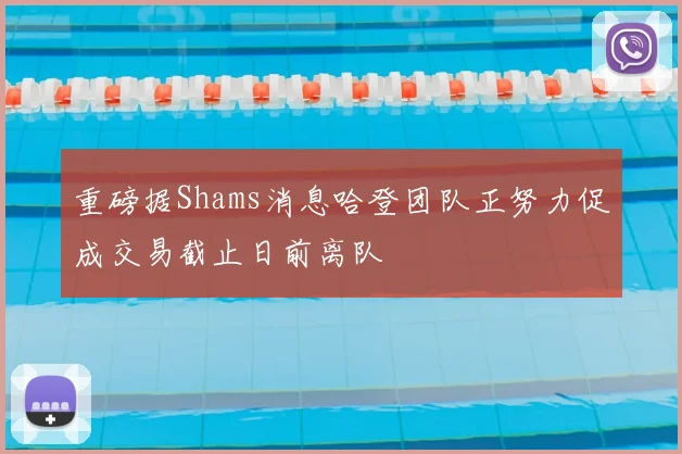 重磅据Shams消息哈登团队正努力促成交易截止日前离队