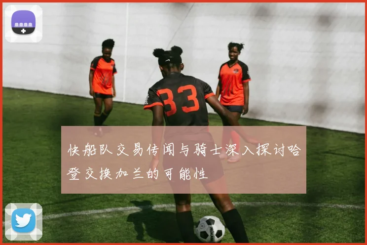 快船队交易传闻与骑士深入探讨哈登交换加兰的可能性