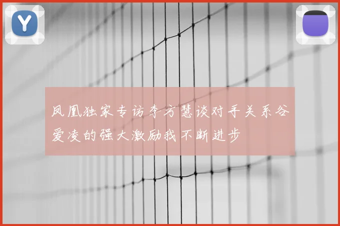 凤凰独家专访李方慧谈对手关系谷爱凌的强大激励我不断进步