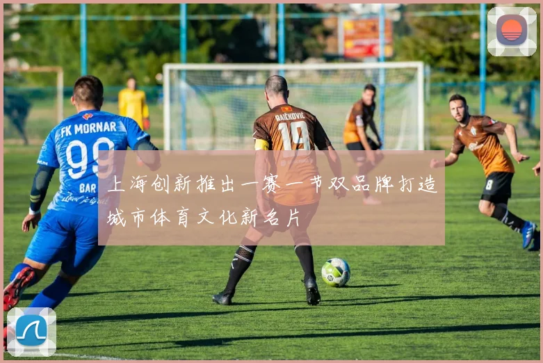 上海创新推出一赛一节双品牌打造城市体育文化新名片