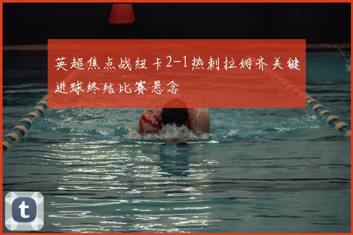 英超焦点战纽卡2-1热刺拉姆齐关键进球终结比赛悬念