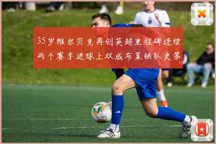 35岁维尔贝克再创英超里程碑连续两个赛季进球上双成布莱顿队史第二人